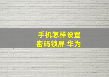 手机怎样设置密码锁屏 华为